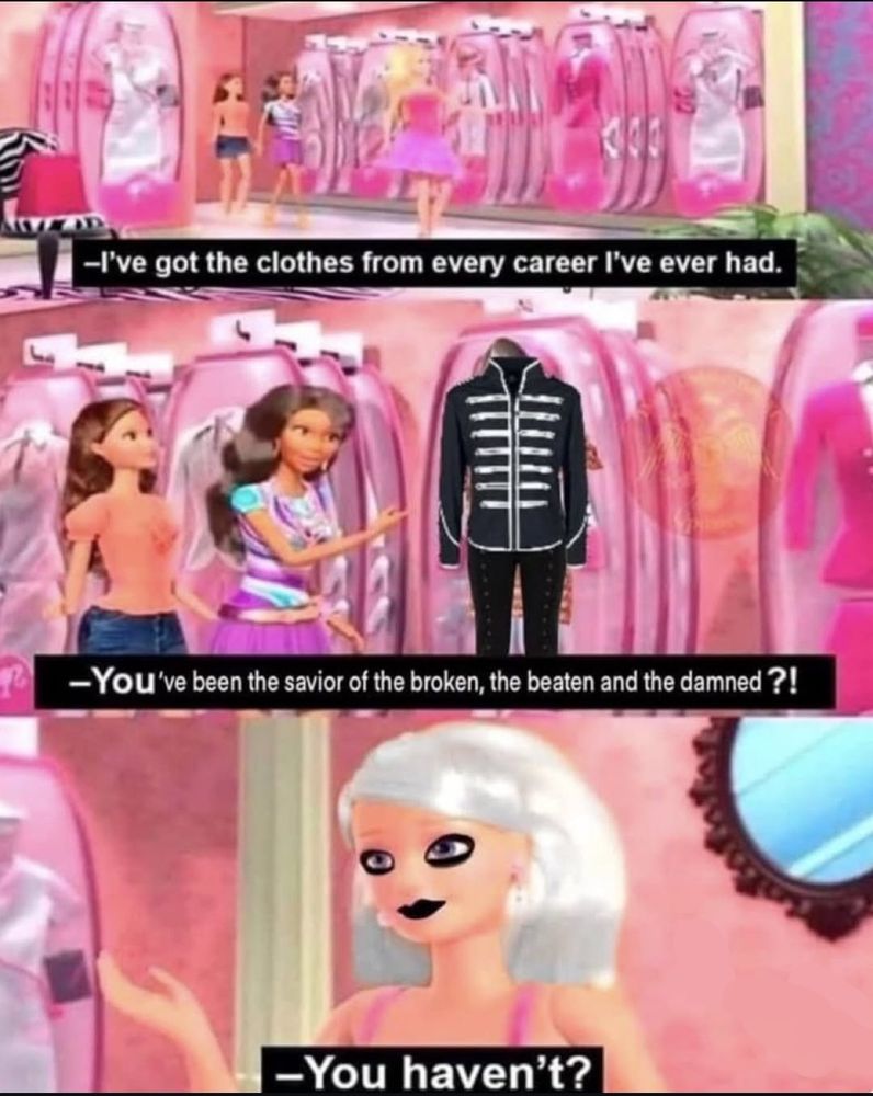 images from some animated Barbie movie/show, idk which one. it is taking place in an extremely pink room filled with racks of various Barbie outfits

first panel: Barbie saying "I've got the clothes from every career I've had"

second panel: Barbie's friend gesturing towards a My Chemical Romance Black Parade outfit and saying "you've been the savior of the broken, the beaten and the damned?"

third panel: Barbie with heavy black eyeliner and black lipstick saying "you haven't?"