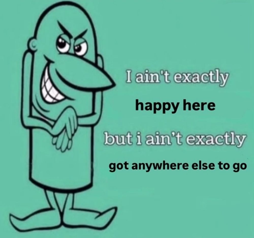 image on a teal background of a sorta Gru-looking cartoon guy rubbing his hands together in a scheming way and looking diabolical, captioned "I ain't exactly happy here but I ain't exactly got anywhere else to go" 