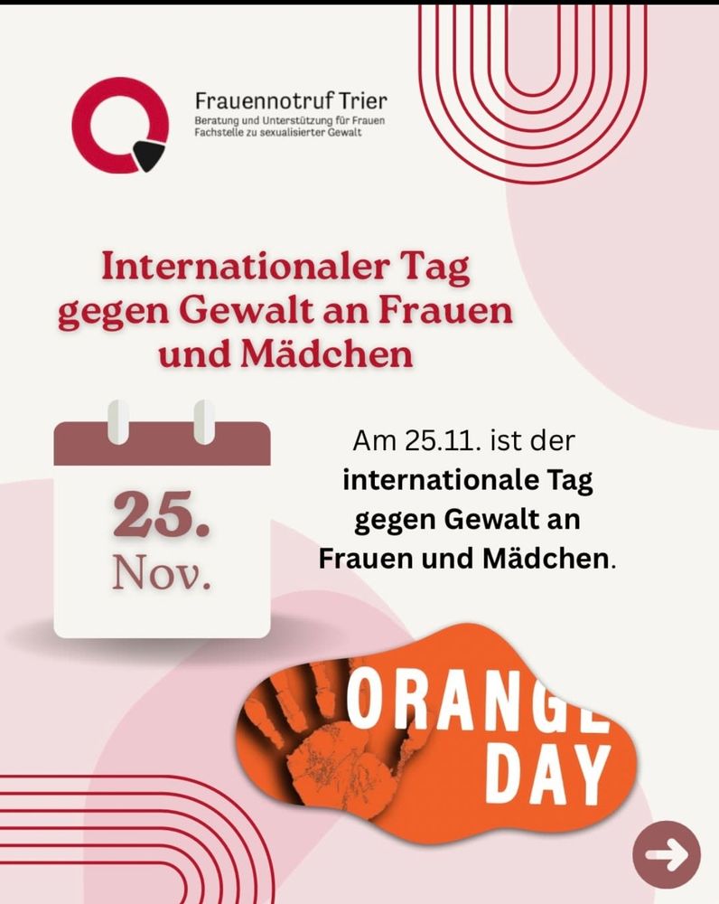 Frauennotruf Trier
Beratung und Unterstûtzung für Frauen:

Internationaler Taggegen Gewalt an Frauen und Mädchen
Am 25.11. ist der internationale Tag gegen Gewalt an Frauen und Mädchen.
ORANGE DAY
