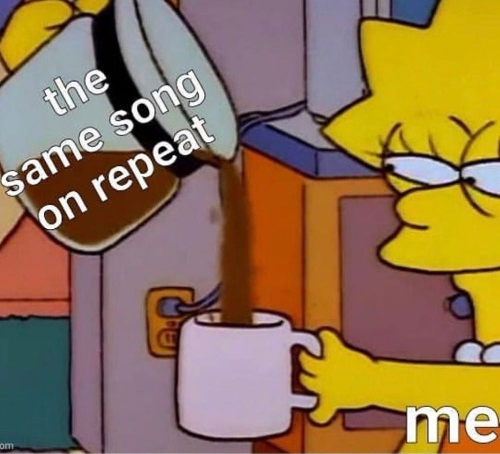A meme of Lisa Simpson getting coffee poured into her cup. The coffee pot represents "the same song on repeat" and Lisa Simpson is me.
