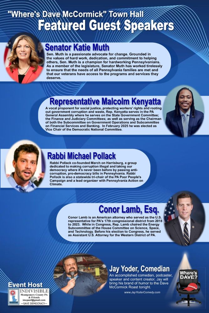 "Where's Dave McCormick" Town Hall speakers including Senator Katie Muth, Representative Malcolm Keynatta, Rabbi Michael Pollack, former Representative Conor Lamb, Esq., and Jay Yoder, comedian who will be "roasting" McCormick.  Event host: Indivisible Montgomery County & Friends