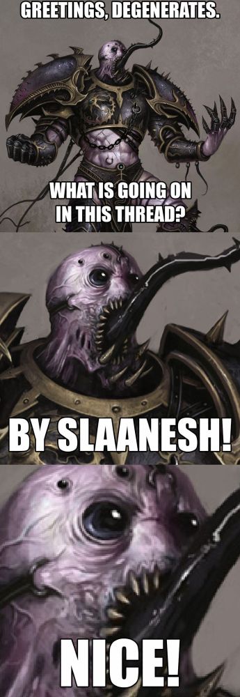 Greetings, degenerates! What is going on in this thread? BY SLAANESH! NICE!