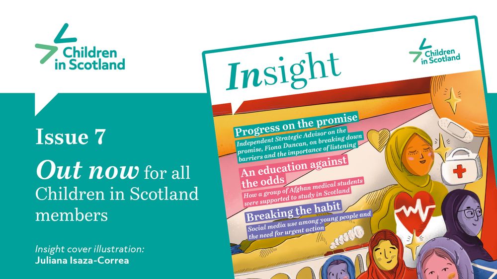 An image of the front cover of Insight magazine, featuring colourful illustrations of young women wearing hijabs, alongside sunshine and medical illustrations - a doctors bag and plaster. Text alongside reads Children in Scoltnad Issue 7 Out now for all Children in Scotland members. Insight cover illustration: Juliana Isaza-Correa