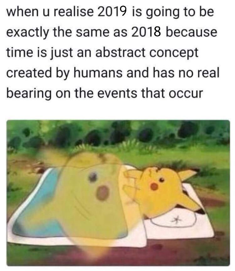meme with Pikachu waking up that says "when u realise 2019 is going to be exactly the same as 2018 because time is just an abstract concept created by humans and has no real bearing on the events that occur"