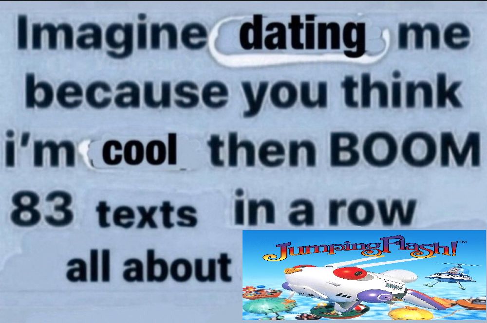 an image saying "Imagine dating me because you think i'm cool then BOOM 83 texts in a row all about-" then an image of jumping flash for the ps1 plastered on where the text in the original post was.