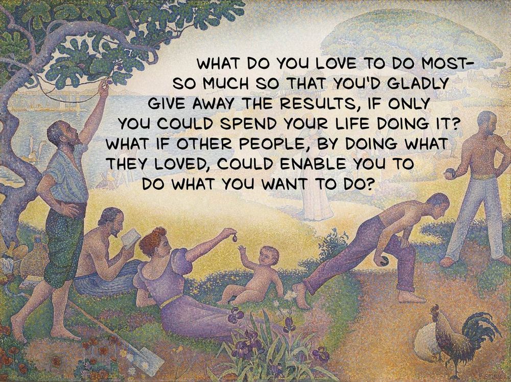 A late 19th-century painting of people living lives of leisure and pleasure, with these words:

What do you love to do most—so much so that you'd gladly give away the results, if only you could spend your life doing it?

What if other people, by doing what they love, could enable you to do what you want to do?
