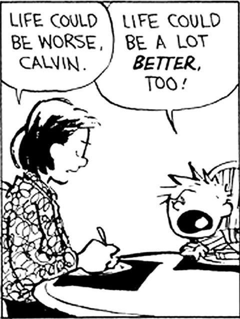 “Calvin and Hobbes” comic strip panel: mom tells Calvin: “Life could be worse, Calvin” Calvin, sitting across from her and looking frustrated, replies loudly: “Life could be a lot better, too!”