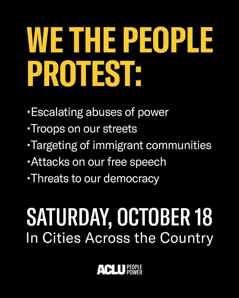 Black graphic with orange and white text: We the people protest: escalating abuses of power, troops on our streets, targeting of immigrant communities, attacks on free speech, threats to our democracy. Saturday, October 18 in cities across the country