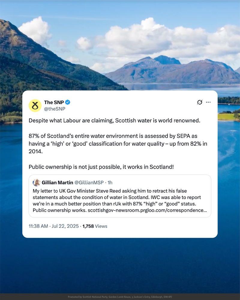 A graphic showing a tweet set onto the background of a scottish lake. The tweet reads: 

“Despite what Labour are claiming, Scottish water is world renowned.

87% of Scotland's entire water environment is assessed by SEPA as having a 'high' or 'good' classification for water quality - up from 82% in 2014.

Public ownership is not just possible, it works in Scotland!” 

The tweet is quote tweeting another tweet, which reads: 

“My letter to UK Gov Minister Steve Reed asking him to retract his false statements about the condition of water in Scotland. IWC was able to report we’re in a much better position than rUk with 87% “high” or “good” status. Public ownership works.“