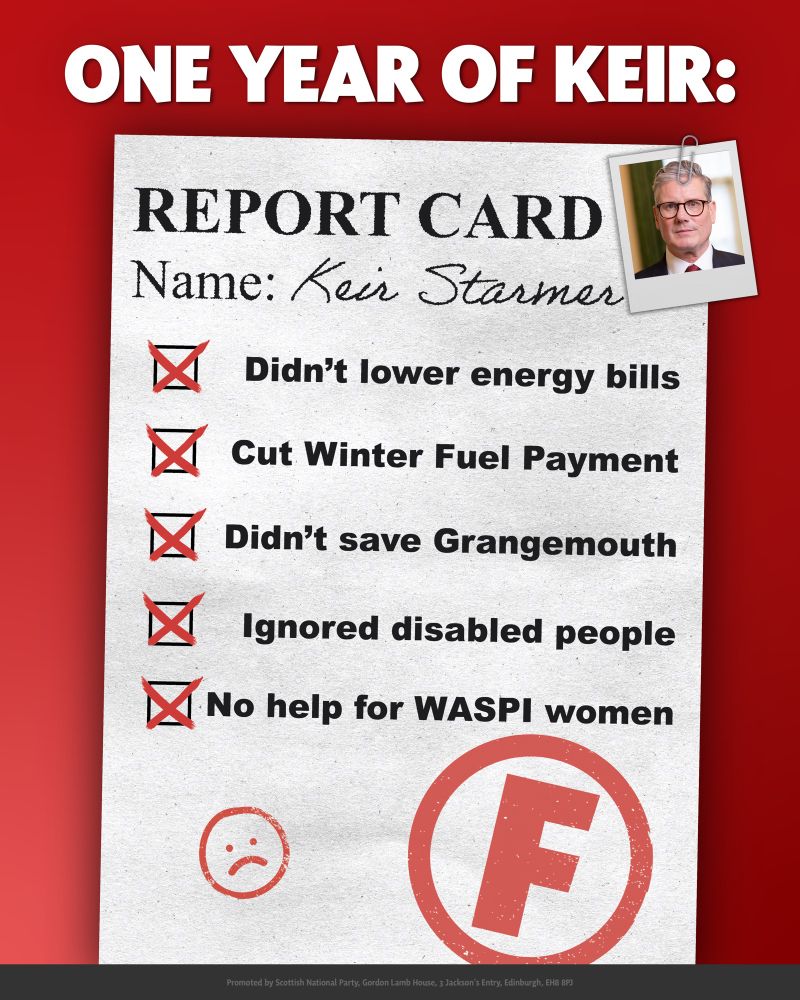Image shows a Keir Starmer Report Card which shows Labour’s broken promises, including: Didn’t lower energy bills, cut Winter Fuel Payment, didn’t save Grangemouth, ignored disabled people, no help for WASPI women. 
