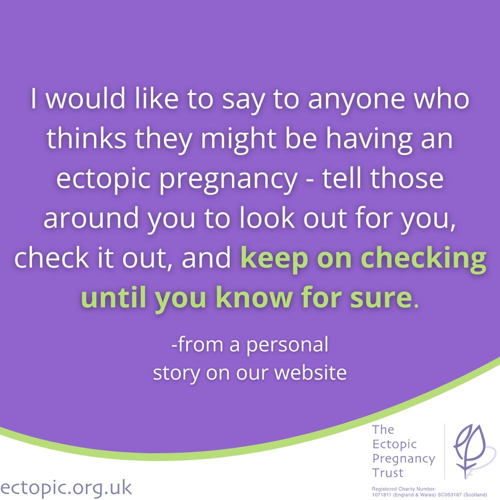 #ID: On a purple background the main text in white reads: "I would like to say to anyone who thinks they might be having an ectopic pregnancy – tell those around you to look out for you, check it out, and keep on checking until you know for sure.". The phrase "keep on checking until you know for sure." is bolded and highlighted in green. Below the main text, a smaller caption in white states: "– from a personal story on our website."