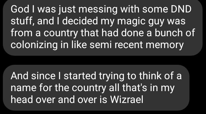 text from my brother which says: 

God I was just messing with some DND stuff, and I decided my magic guy was from a country that had done a bunch of colonizing in like semi recent memory

And since I started trying to think of a name for the country all that's in my head over and over is Wizrael