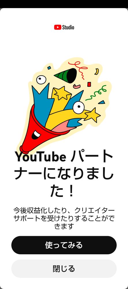 YouTubeスタジオのスクリーンショット
YouTubeパートナーになりました！
今後収益化したり、クリエイターサポートを受けたりすることができます
使ってみる
閉じる
の文字表記あり
