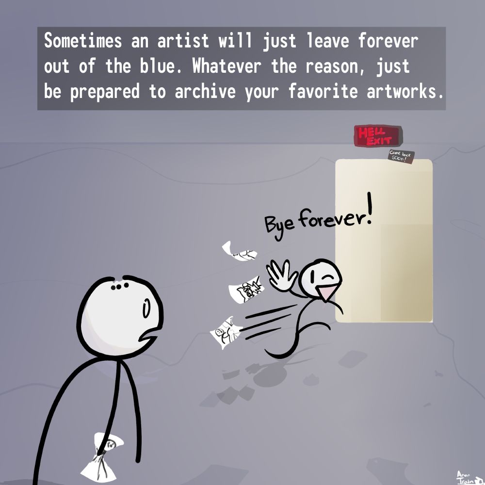 Sometimes an artist will just leave forever out of the blue.  Whatever the reason, just be prepared to archive your favorite artworks.

Preservation Stick watching a stick figure artist leave his site of choice through the clearly labeled "HELL EXIT" (come back soon! written under).  He is AGHAST.  

"Bye forever!"