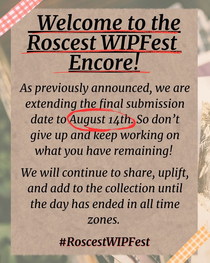 A graphic which reads:

Welcome to the Roscest WIPFest 
Encore!

As previously announced, we are extending the final submission date to August 14th. So don’t give up and keep working on what you have remaining! 

We will continue to share, uplift, and add to the collection until the day has ended in all time zones. 

#RoscestWIPFest