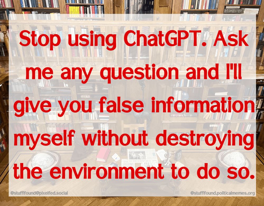 Stop using ChatGPT. Ask me any question and I'll give you false information myself without destroying the environment to do so.