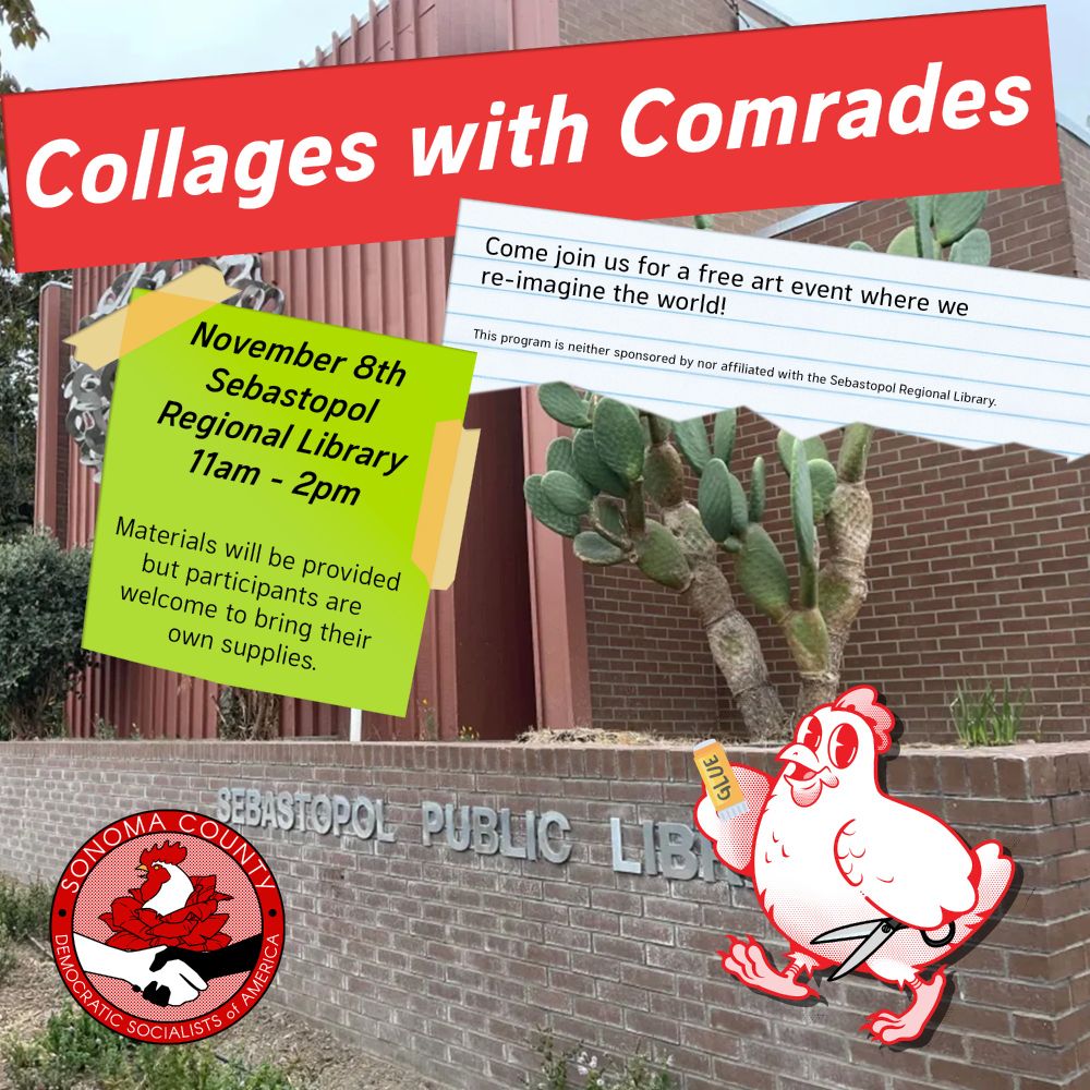 Collages with Comrades: Come join us for a free art event where we re-imagine the world! November 8th, Sebastopol Regional Library, 11AM - 2OM. Materials will be provided but participants are welcome to bring their own art supplies. This program is neither sponsored by nor affiliated with the Sebastopol Regional Library. [Pictured: Rosa the chicken holding a glue stick and scissors in front of the Sebastopol Regional Library.]