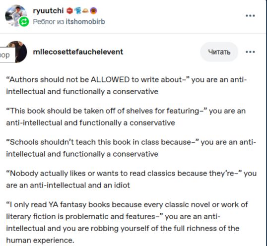 “Authors should not be ALLOWED to write about–” you are an anti-intellectual and functionally a conservative

“This book should be taken off of shelves for featuring–” you are an anti-intellectual and functionally a conservative

“Schools shouldn’t teach this book in class because–” you are an anti-intellectual and functionally a conservative

“Nobody actually likes or wants to read classics because they’re–” you are an anti-intellectual and an idiot

“I only read YA fantasy books because every classic novel or work of literary fiction is problematic and features–” you are an anti-intellectual and you are robbing yourself of the full richness of the human experience.