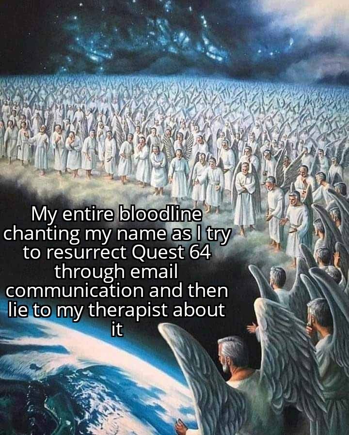 My entire bloodline chanting my name as I try to resurrect Quest 64 through email communication and then lie to my therapist about it

The picture is a bunch of celestial beings looking at earth doing that thing