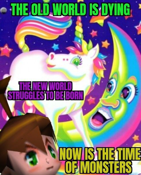 Some Lisa Frank ass image that says:
The old world is dying
The new world struggles to be born
Now is the time of monsterz