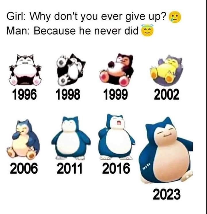 Girl why don't you ever give up 
Man because he never did 

It's a series of Snorlax sprites and images where it goes from laying down to going for a stroll