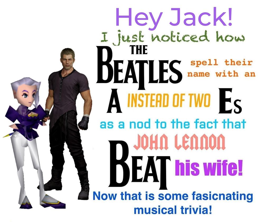 The meme shows Shannon from Quest 64 and Jack Garland 

It says

"hey Jack! I just noticed the Beatles spell their name with an A instead of two Es as a nod to the fact John Lennon beat his wife!
Now that is some fascinating musical trivia"