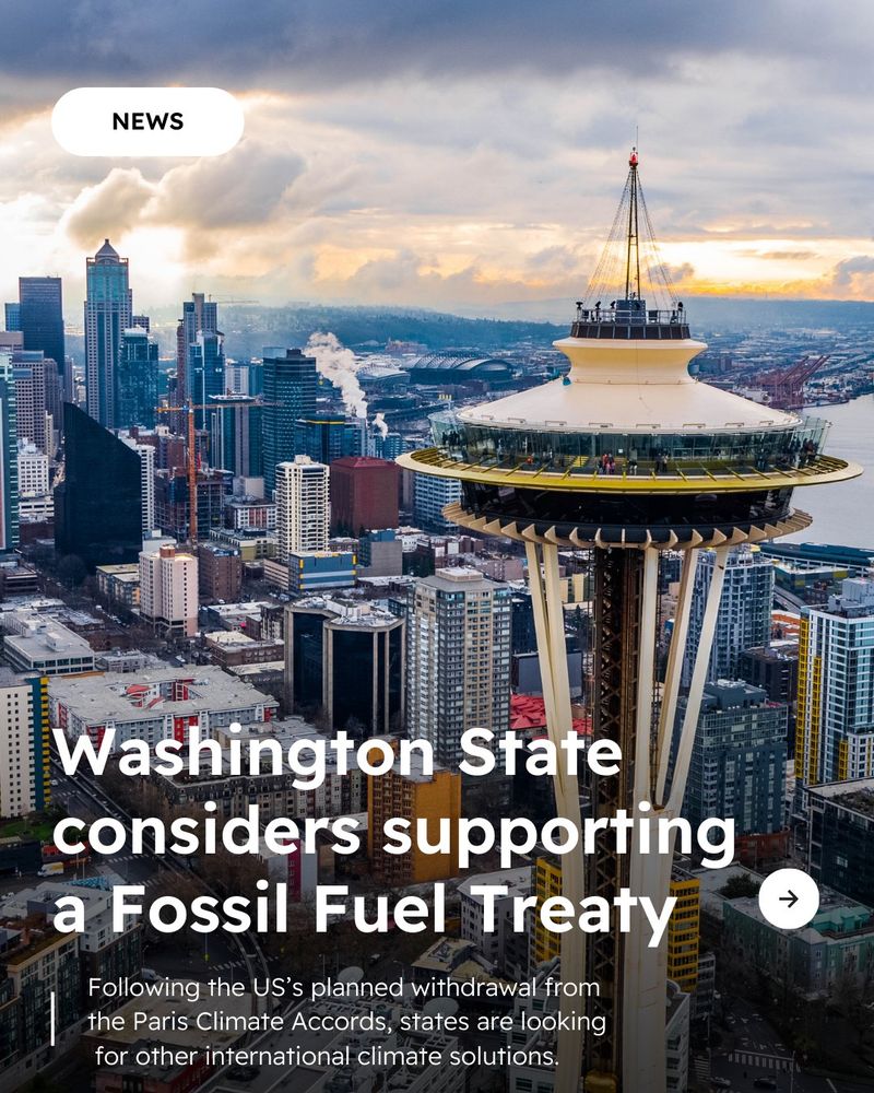 Background photo of Seattle, Washington. NEWS icon in top left corner. Text reads “Washington State considers supporting a Fossil Fuel Treaty” “Following the US's planned withdrawal from the Paris Climate Accords, states are looking for other international climate solutions.” Arrow icon in bottom right corner. 

