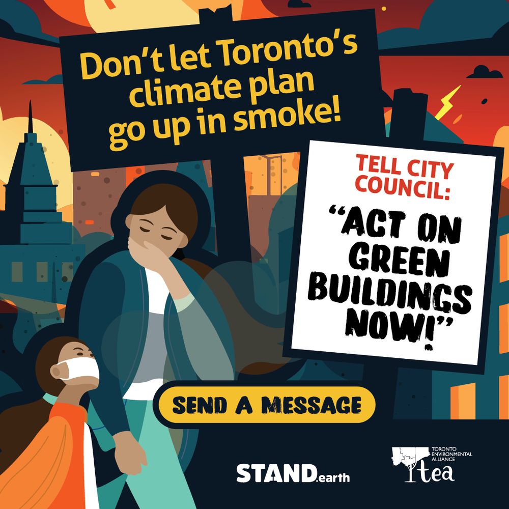 Illustration of a mother and child escaping a wildfire in a city, with the mom covering her mouth and the kid with a face mask on. Signs read “Don’t let Toronto’s climate plan go up in smoke!” “TELL CITY COUNCIL: “ACT ON GREEN BUILDINGS NOW!”” “SEND A MESSAGE”. Stand.earth logo and Toronto Environmental Alliance logo in bottom right corner. 