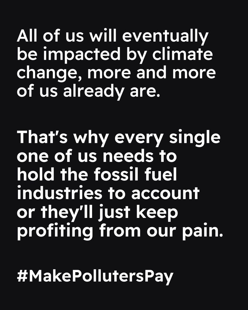Black background. Text reads “All of us will eventually be impacted by climate change, more and more of us already are. That's why every single one of us needs to hold the fossil fuel industries to account or they'll just keep profiting from our pain. #MakePollutersPay”
