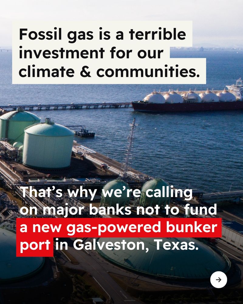 Background photo of an LNG bunker port. Text reads “Fossil gas is a terrible investment for our climate & communities. That's why we're calling on major banks not to fund a new gas-powered bunker port in Galveston, Texas.” Arrow icon in bottom right corner.
