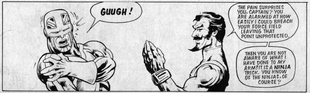 A comic panel. Captain Britain is on the left side, grabbing his shoulder in pain. He shouts "GUUGH!" On the right is the bad guy. He's holding up his hand, which looks sharp. He says, "The pain surprises you, Captain? You are alarmed at how easily I could breach your force field leaving that point unprotected. Then you are not aware of what I have done to my arm? It is a ninja trick. You know of the ninjas, of course?"