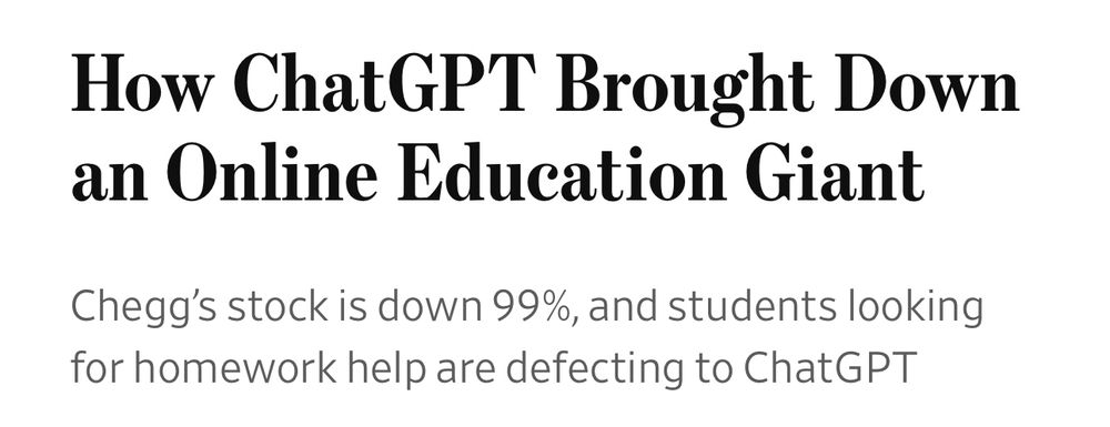 clipping from Wall St Journal:
How ChatGPT Brought Down an Online Education Giant
Chegg stock is down 99%, and students looking for homework help are defecting to ChatGPT