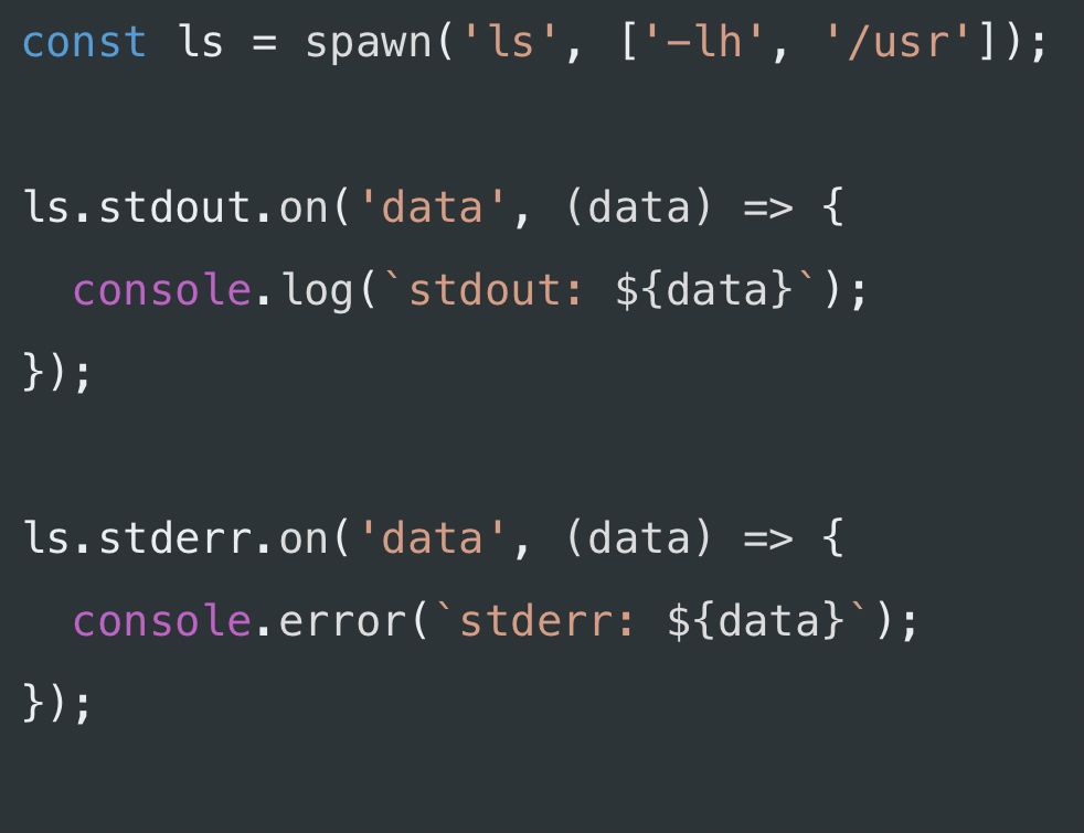 const ls = spawn('ls', ['-Ih', '/usr']);
ls.stdout.on('data', (data) => {
console. log(' stdout: ${data}');
});
ls.stderr.on('data', (data) => {
console.error(' stderr: ${data}');
}) ;