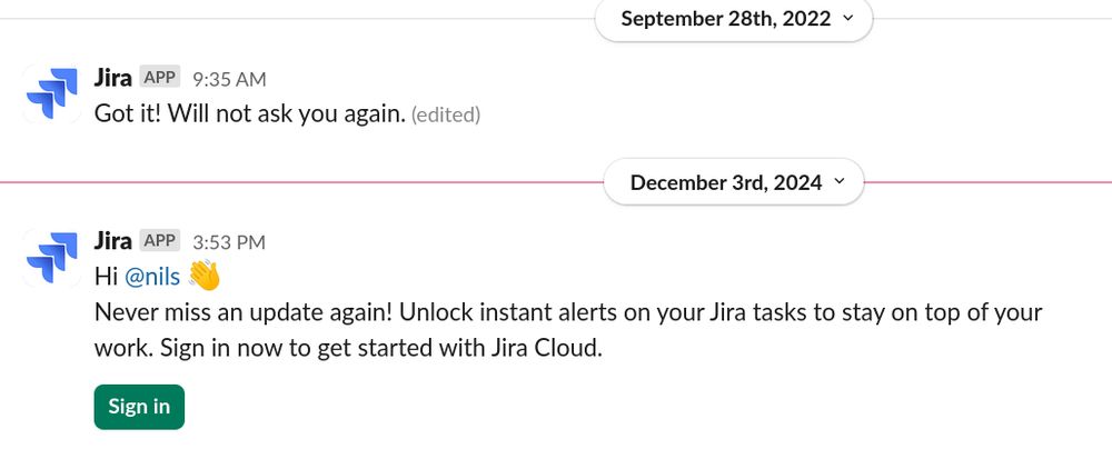 Jira Slack App on September 22nd 2022: "Got it! Will not ask you again. (edited)"

Jira Slack App on December 4rd, 2024: "Hi @nils, Never miss an update again! Unlock instant alerts on your Jira tasks to stay on top of your work. Sign in now to get started with Jira Cloud."