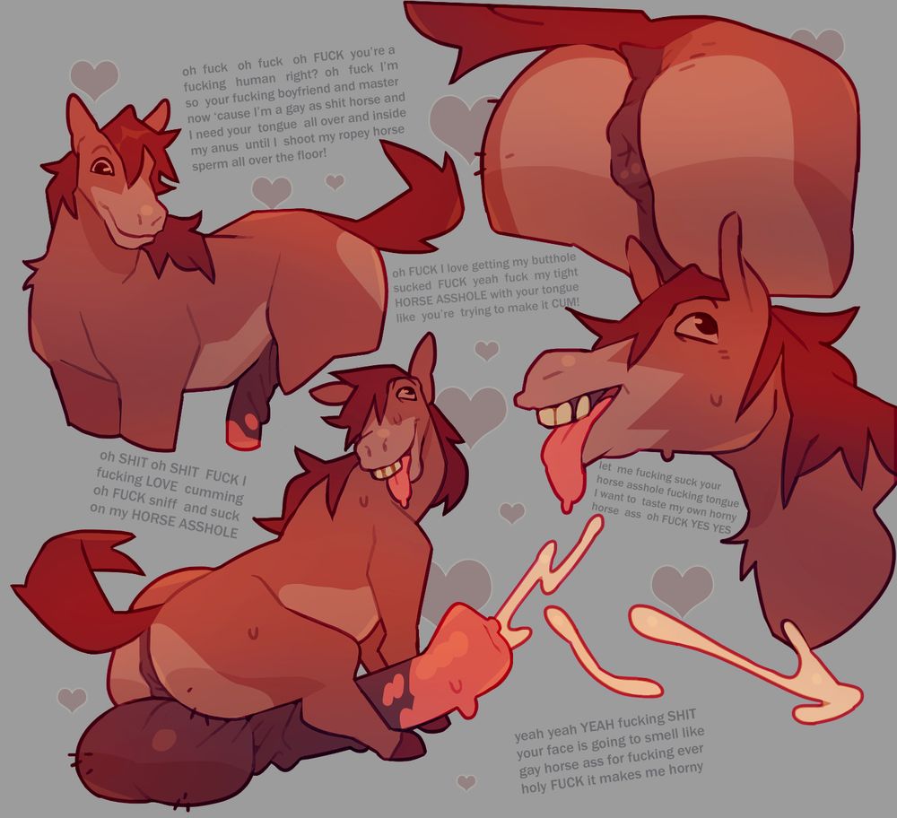 four stills of a horse getting increasingly and exaggeratedly horny. one shot of most of the horse, showing the base of his cock. another showing just the horse's asshole. a third showing the horse making an outrageous horny expression with cum squirting beneath him, and a fourth with the whole horse where everything is on display.
the text associated shows that the horse is unbelievably excited to meet a human, something which it seems to regard purely as a sexual object that exists to please him. he berates the reader into sucking his cock and licking his asshole for him.