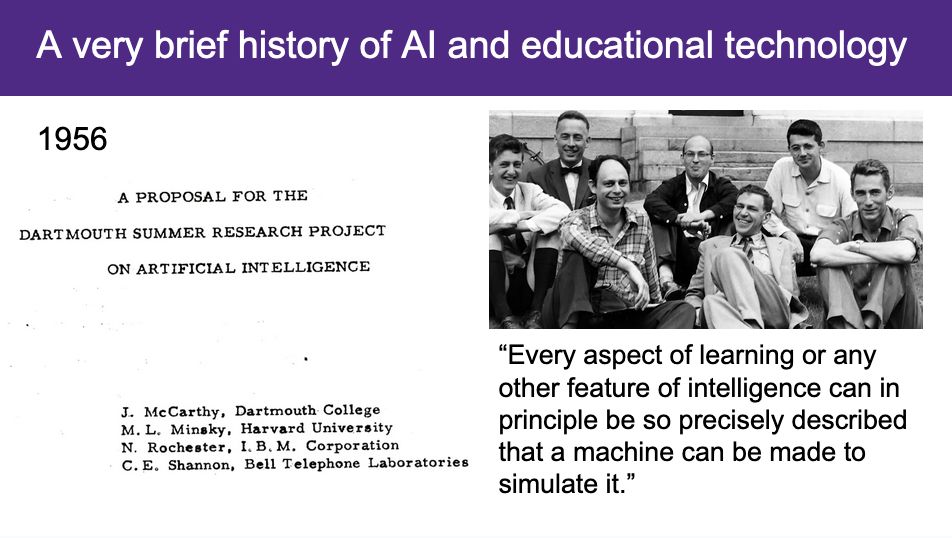 A slide with the title "A very brief history of AI and educational technology". The year 1956 appears in the upper-right corner. Below the year is a screenshot of the proposal for the Dartmouth Summer Research Project on Artificial Intelligence. Next to the screenshot proposal is a photograph of seven white men who helped organize the conference. Below the photograph is an excerpt from the proposal that reads, "Every aspect of learning or any other feature of intelligence can in principle be so precisely described that a machine can be made to simulate it."