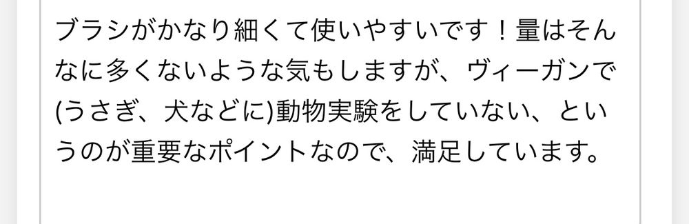 自分の口コミのスクショ。「ブラシがかなり細くて使いやすいです！量はそんなに多くないような気もしますが、ヴィーガンで（うさぎ、犬などに）動物実験をしていない、というのが重要なポイントなので、満足しています。」