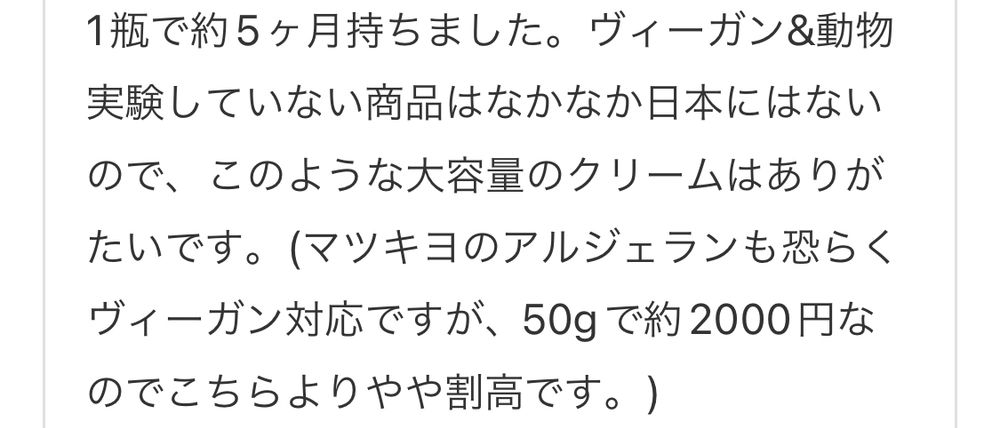 口コミのスクショ②「1瓶で約5ヶ月持ちました。ヴィーガン＆動物実験していない商品はなかなか日本にはないので、このような大容量のクリームはありがたいです。（マツキヨのアルジェランも恐らくヴィーガン対応ですが、50gで約2000円なのでこちらよりやや割高です。）」