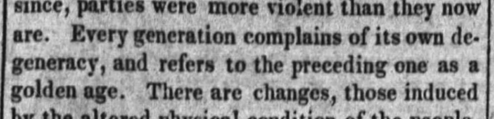 Every generation complains of its own degeneracy, and refers to the preceding one as a golden age.

--Public Ledger, 29 March 1839