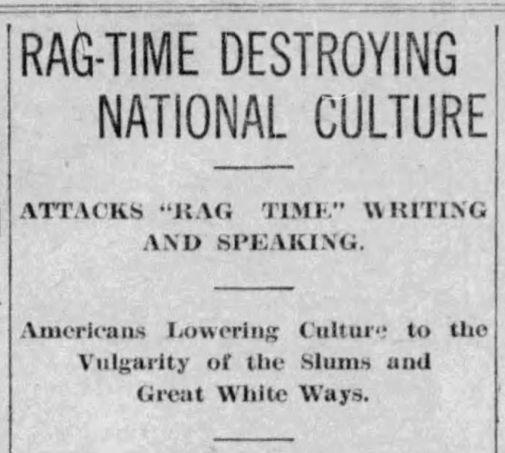 RAG-TIME DESTROYING NATIONAL CULTURE

ATTACKS "RAG TIME" WRITING AND SPEAKING

Americans Lowering Culture to the Vulgarity of the Slums and Great White Ways
--Oklahoma Weekly World, 4 Dec 1913