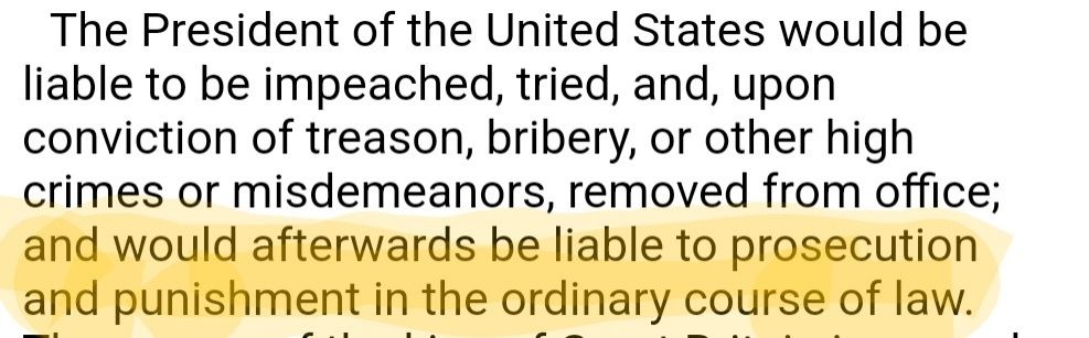 The President of the United States would be liable to be impeached, tried, and, upon conviction of treason, bribery, or other high crimes or misdemeanors, removed from office; [[and would afterwards be liable to prosecution and punishment in the ordinary course of law.]] Bracketed area highlighted.