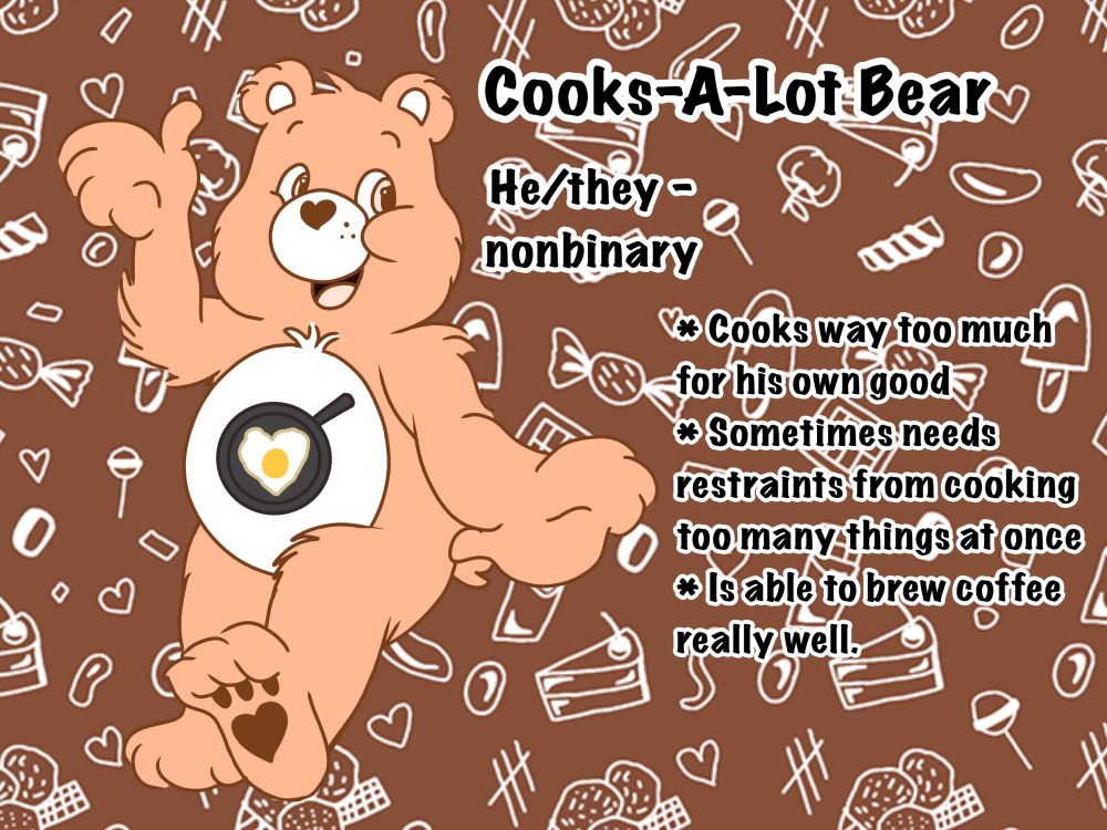 Cooks-A-Lot Bear
He/they, nonbinary
Cooks way too much for his own good.
Sometimes needs restraints from cooking too many things at once. Is able to brew coffee really well.