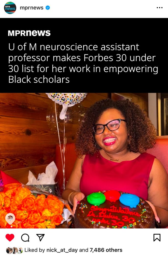 Screenshot of an instagram post by MPR
news that has a photo of Dr. Angeline Dukes smiling with a 30 Under 30 chocolate cake. The headline reads U of M neuroscience assistant professor makes Forbes 30 under 30 list for her work in empowering Black scholars. The post is liked by over 7,000 people. 