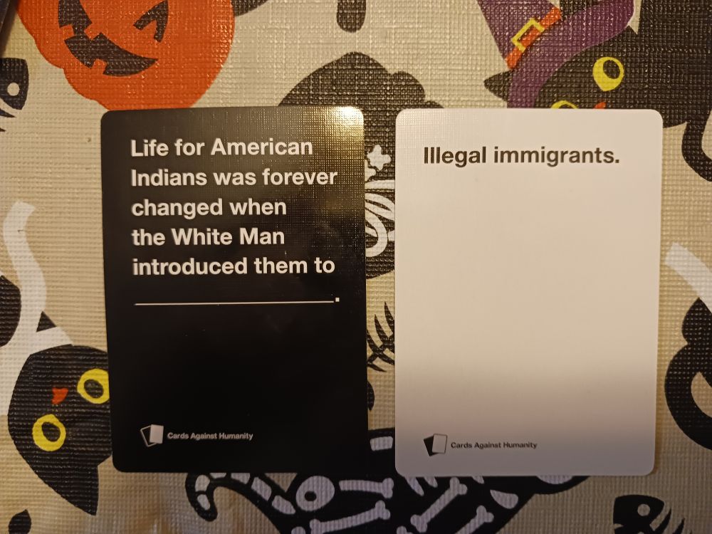 A black Cards Against Humanity card reading: Life for American Indians was forever changed whe White Man introduced them to ___.
Next to it, a white Cards Against Humanity cared reading: Illegal immigrants.