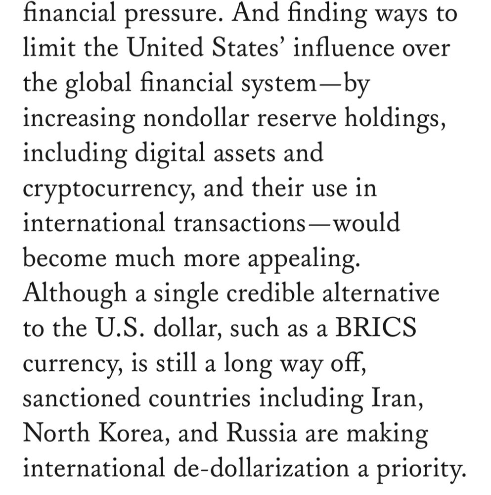 And finding ways to limit the United States' influence over the global financial system-by increasing nondollar reserve holdings, including digital assets and cryptocurrency, and their use in international transactions-would become much more appealing.
Although a single credible alternative to the U.S. dollar, such as a BRICS currency, is still a long way off, sanctioned countries including Iran, North Korea, and Russia are making international de-dollarization a priority.