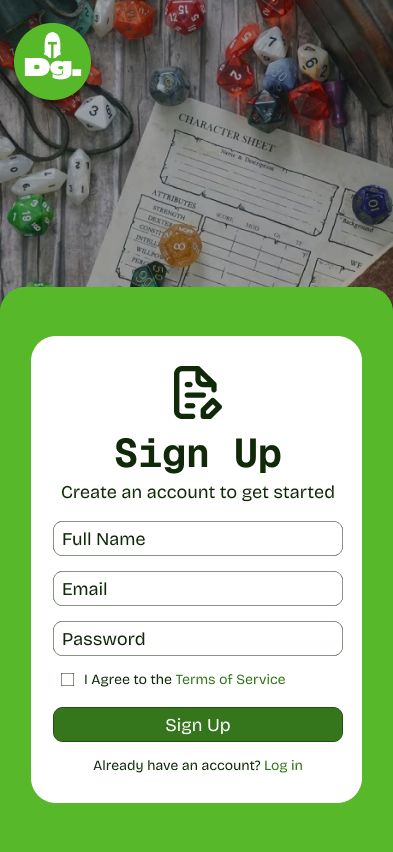 Se muestra la pantalla de inicio de sesión de una aplicación móvil ficticia. 
De arriba hacia abajo: Aparece el logo de la aplicación en la esquina superior izquierda, es un círculo verde con las letras "D" y "g" con un casco de caballero arriba. De fondo aparece una fotografía de una hoja de personaje de Calabozos y Dragones con muchos dados alrededor.
Más abajo aparece la tarjeta de inicio de sesión en el que se muestra el icono de un papel siendo rellenado, el título "Sign Up", el título "Create an account to get started" seguido de tres campos de texto correspondientes a "full name" "Email" y "Password". Debajo de los campos hay un cuadro para marcar que dice "I agree to the Terms of Service", posteriormente sigue el botón de Sign Up y finalmente una leyenda que dice "Already have an account? log in".

Los detalles de la aplicación son de diferentes tonalidades de verde.