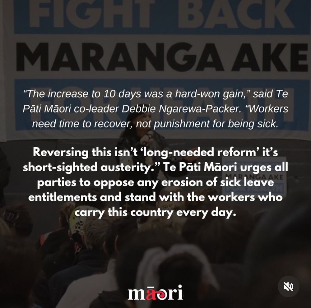 Image 1
Debbie Ngarewa-Packer stands speaking into a microphone at a public rally, wearing a black beret and coat. Behind her is a large blue and white banner reading: “FIGHT BACK, MARANGA AKE FOR HEALTH.” A red banner on the image reads “PRESS RELEASE” and the headline says: “Government’s proposed changes to sick leave entitlements a cruel step backwards!” The TPM logo appears at the bottom.

Image 2
A graphic with Debbie Ngarewa-Packer speaking in the background and bold white text overlaid. It reads:
“Te Pāti Māori is calling out Government’s proposed changes to sick leave entitlements as a cruel step backwards that punishes low-income, part-time, and essential workers and staunchly supports the concerns raised by PSA National Secretary Fleur Fitzsimons, that this move disproportionately harms women, who are most likely to take time off to care for sick children and whānau.”
Ngarewa-Packer quote below:
“This Government’s obsession with attacking women, predominantly Māori and Pacific women, ignores equity and endangers public health.”
TPM logo is at the bottom.

Image 3
Background image of Debbie Ngarewa-Packer addressing a crowd, with overlaid quotes in white text:
“Sick leave is a right, not a reward,” said Ngarewa-Packer.
“Pro-rating it just reinforces inequality, fuels presenteeism, and increases the risk of outbreaks in workplaces and schools. It’s a betrayal of the frontline workers this country relied on during COVID.”
The TPM logo is visible at the bottom.


Image 4 alt text:
Same rally image background with overlaid quotes from Debbie Ngarewa-Packer:
“The increase to 10 days was a hard-won gain. Workers need time to recover, not punishment for being sick.”
Additional statement reads:
“Reversing this isn’t ‘long-needed reform’ it’s short-sighted austerity.” Te Pāti Māori urges all parties to oppose any erosion of sick leave entitlements and stand with the workers who carry this country every day.
The TPM logo is at the bottom.