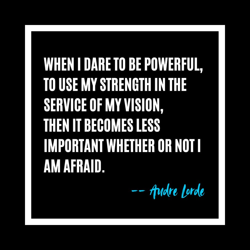 Audre Lorde quote - When I dare to be powerful, 

to use my strength in the service of my vision, 

then it becomes less important whether or not I am afraid