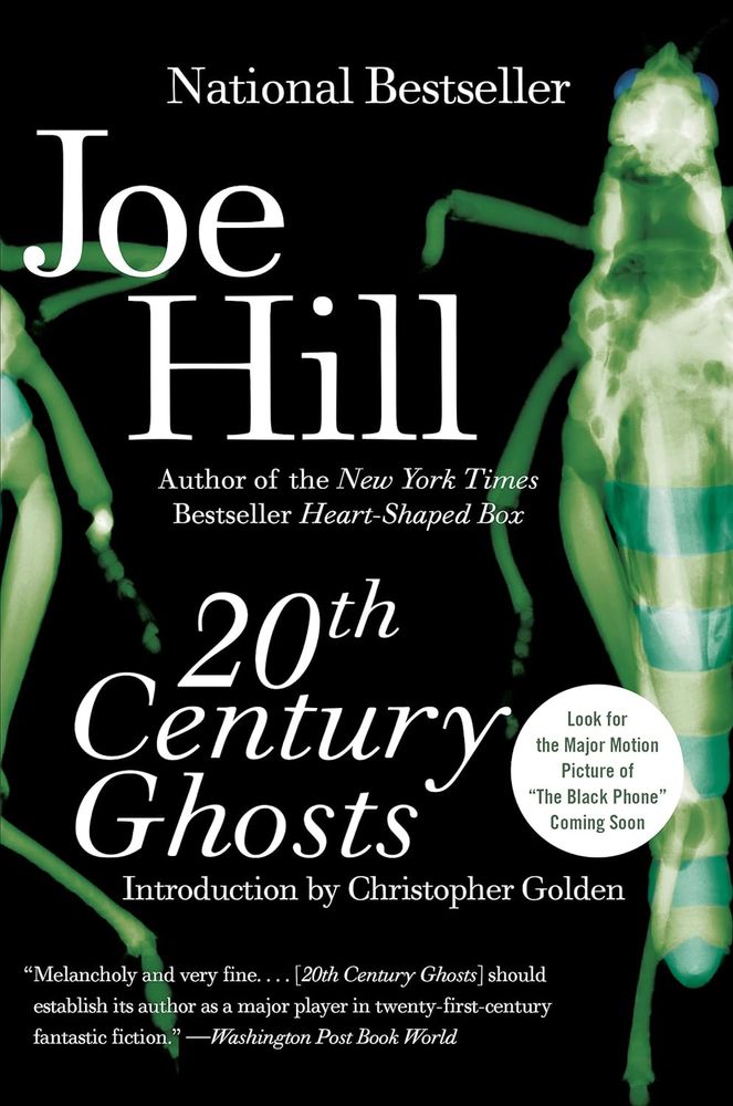 Cover for Joe Hill's 20TH CENTURY GHOSTS. It features what looks like the x-rays of two grasshoppers. On the right it's almost a complete one, where on the left, it's just the legs of another. Or maybe they're the same one and there's some magick shit happening. They are a very bright green. This collection has THE BLACK PHONE in it. That's a damn fine movie. I can't wait to read the story.