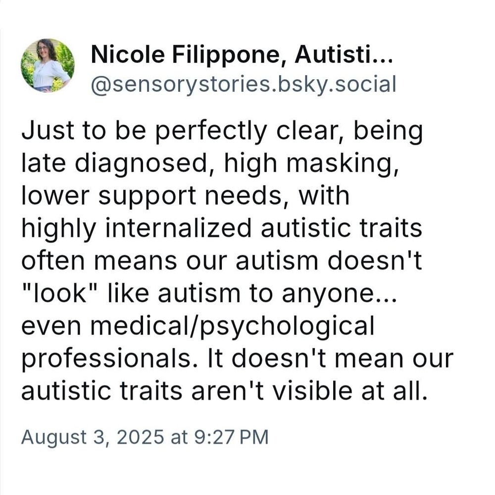 Just to be perfectly clear, being late diagnosed, high masking, lower support needs, with highly internalized autistic traits often means our autism doesn't "look" like autism to anyone... even medical/psychological professionals. It doesn't mean our autistic traits aren't visible at all.
